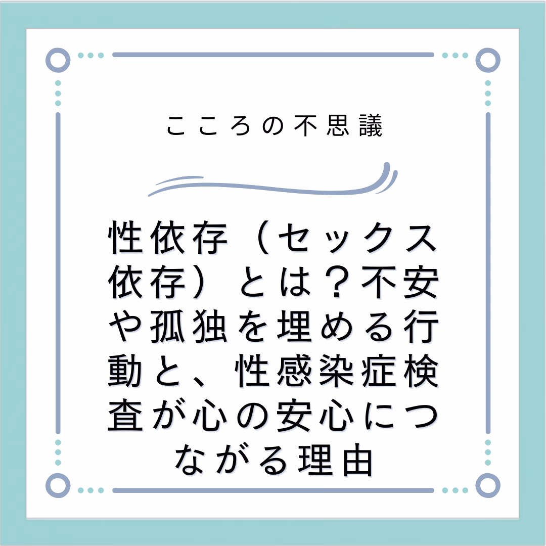 性依存（セックス依存）とは？不安や孤独を埋める行動と、性感染症検査が心の安心につながる理由