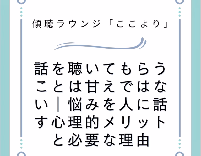 話を聴いてもらうことは甘えではない｜悩みを人に話す心理的メリットと必要な理由