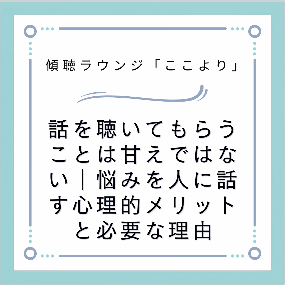 話を聴いてもらうことは甘えではない｜悩みを人に話す心理的メリットと必要な理由