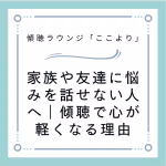 家族や友達に悩みを話せない人へ｜傾聴で心が軽くなる理由