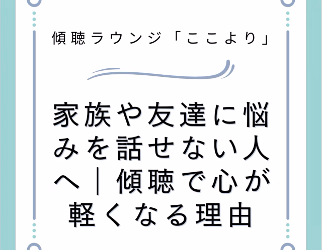 家族や友達に悩みを話せない人へ｜傾聴で心が軽くなる理由