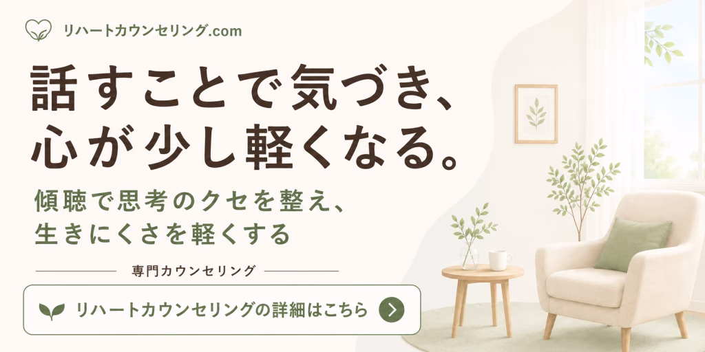 リハートカウンセリングトップバナー | リハートカウンセリング.com|傾聴で思考のクセを整え、生きにくさを軽くする電話・オンライン相談 もう一度、自分の心とつながり直す場所。リハートカウンセリング