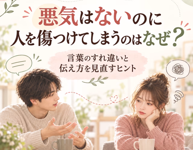 悪気はないのに人を傷つけてしまうのはなぜ？言葉のすれ違いと伝え方を見直すヒント